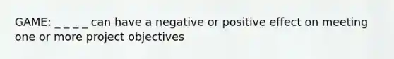 GAME: _ _ _ _ can have a negative or positive effect on meeting one or more project objectives