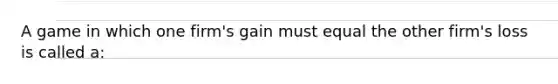 A game in which one firm's gain must equal the other firm's loss is called a: