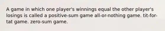 A game in which one player's winnings equal the other player's losings is called a positive-sum game all-or-nothing game. tit-for-tat game. zero-sum game.