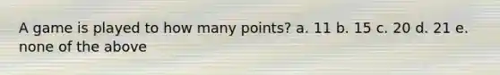 A game is played to how many points? a. 11 b. 15 c. 20 d. 21 e. none of the above