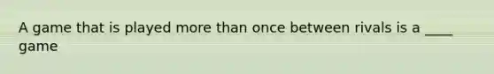 A game that is played more than once between rivals is a ____ game