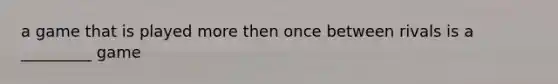 a game that is played more then once between rivals is a _________ game