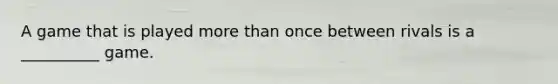 A game that is played more than once between rivals is a __________ game.