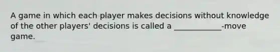 A game in which each player makes decisions without knowledge of the other players' decisions is called a ____________-move game.