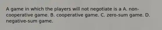 A game in which the players will not negotiate is a A. ​non-cooperative game. B. cooperative game. C. ​zero-sum game. D. ​negative-sum game.