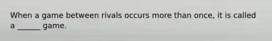 When a game between rivals occurs more than once, it is called a ______ game.