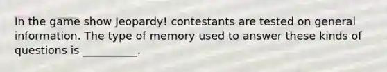 In the game show Jeopardy! contestants are tested on general information. The type of memory used to answer these kinds of questions is __________.