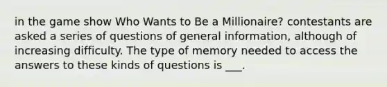 in the game show Who Wants to Be a Millionaire? contestants are asked a series of questions of general information, although of increasing difficulty. The type of memory needed to access the answers to these kinds of questions is ___.