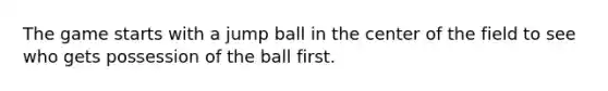 The game starts with a jump ball in the center of the field to see who gets possession of the ball first.