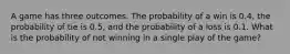 A game has three outcomes. The probability of a win is 0.4, the probability of tie is 0.5, and the probability of a loss is 0.1. What is the probability of not winning in a single play of the game?