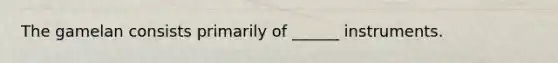 The gamelan consists primarily of ______ instruments.