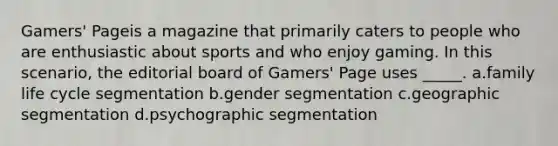 Gamers' Pageis a magazine that primarily caters to people who are enthusiastic about sports and who enjoy gaming. In this scenario, the editorial board of Gamers' Page uses _____. a.family life cycle segmentation b.gender segmentation c.geographic segmentation d.psychographic segmentation