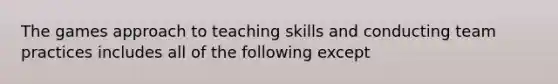 The games approach to teaching skills and conducting team practices includes all of the following except