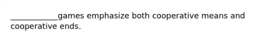 ____________games emphasize both cooperative means and cooperative ends.