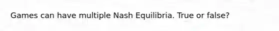 Games can have multiple Nash Equilibria. True or false?