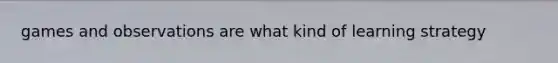 games and observations are what kind of learning strategy