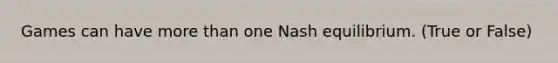 Games can have more than one Nash equilibrium. (True or False)