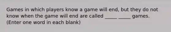 Games in which players know a game will end, but they do not know when the game will end are called _____ _____ games. (Enter one word in each blank)