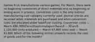 Games R Us manufactures various games. For​ March, there were no beginning inventories of direct materials and no beginning or ending work in process. Conversion costs is the only indirect manufacturing cost category currently used. Journal entries are recorded when materials are purchased and when conversion costs are allocated under backflush costing. Conversion costs — March 430,000 Direct materials purchased — March1,120,000 Units produced — March 67,800 Units sold — March 43,800 Which of the following entries properly records the cost of goods sold for the​ month?