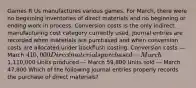 Games R Us manufactures various games. For​ March, there were no beginning inventories of direct materials and no beginning or ending work in process. Conversion costs is the only indirect manufacturing cost category currently used. Journal entries are recorded when materials are purchased and when conversion costs are allocated under backflush costing. Conversion costs — March 410,000 Direct materials purchased — March1,110,000 Units produced — March 59,800 Units sold — March 47,800 Which of the following journal entries properly records the purchase of direct​ materials?