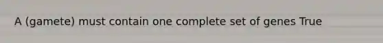 A (gamete) must contain one complete set of genes True