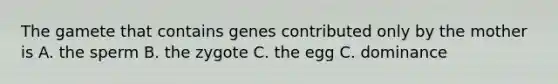 The gamete that contains genes contributed only by the mother is A. the sperm B. the zygote C. the egg C. dominance