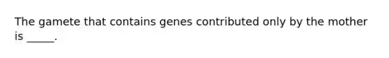 The gamete that contains genes contributed only by the mother is _____.