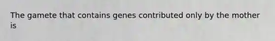 The gamete that contains genes contributed only by the mother is