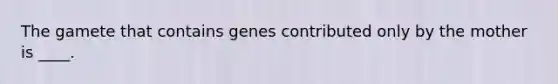 The gamete that contains genes contributed only by the mother is ____.