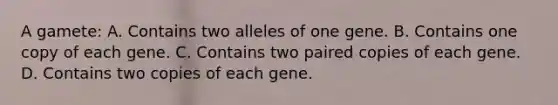 A gamete: A. Contains two alleles of one gene. B. Contains one copy of each gene. C. Contains two paired copies of each gene. D. Contains two copies of each gene.