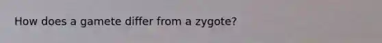 How does a gamete differ from a zygote?