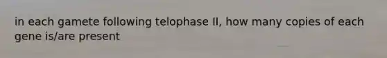 in each gamete following telophase II, how many copies of each gene is/are present