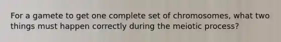 For a gamete to get one complete set of chromosomes, what two things must happen correctly during the meiotic process?