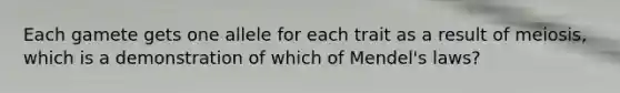 Each gamete gets one allele for each trait as a result of meiosis, which is a demonstration of which of Mendel's laws?