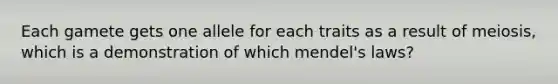 Each gamete gets one allele for each traits as a result of meiosis, which is a demonstration of which mendel's laws?