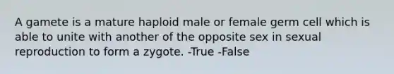 A gamete is a mature haploid male or female germ cell which is able to unite with another of the opposite sex in sexual reproduction to form a zygote. -True -False