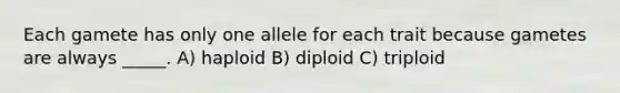 Each gamete has only one allele for each trait because gametes are always _____. A) haploid B) diploid C) triploid