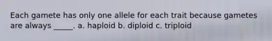 Each gamete has only one allele for each trait because gametes are always _____. a. haploid b. diploid c. triploid