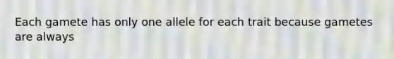 Each gamete has only one allele for each trait because gametes are always