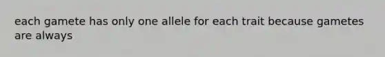 each gamete has only one allele for each trait because gametes are always