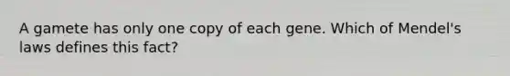 A gamete has only one copy of each gene. Which of Mendel's laws defines this fact?