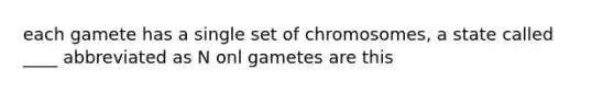 each gamete has a single set of chromosomes, a state called ____ abbreviated as N onl gametes are this