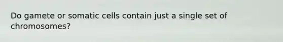 Do gamete or somatic cells contain just a single set of chromosomes?