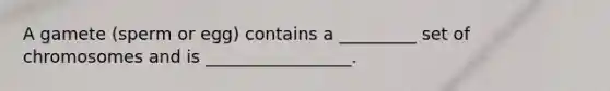 A gamete (sperm or egg) contains a _________ set of chromosomes and is _________________.