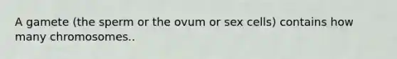 A gamete (the sperm or the ovum or sex cells) contains how many chromosomes..