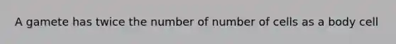 A gamete has twice the number of number of cells as a body cell