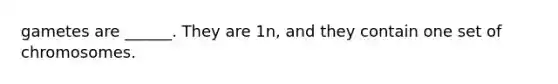 gametes are ______. They are 1n, and they contain one set of chromosomes.