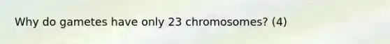 Why do gametes have only 23 chromosomes? (4)