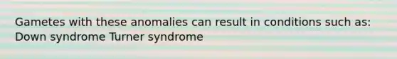 Gametes with these anomalies can result in conditions such as: Down syndrome Turner syndrome