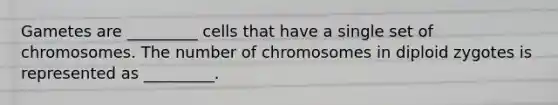 Gametes are _________ cells that have a single set of chromosomes. The number of chromosomes in diploid zygotes is represented as _________.